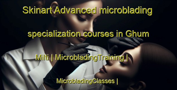 Skinart Advanced microblading specialization courses in Ghum Milti | MicrobladingTraining | MicrobladingClasses | SkinartTraining-Pakistan